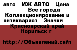 1.1) авто : ИЖ АВТО › Цена ­ 149 - Все города Коллекционирование и антиквариат » Значки   . Красноярский край,Норильск г.